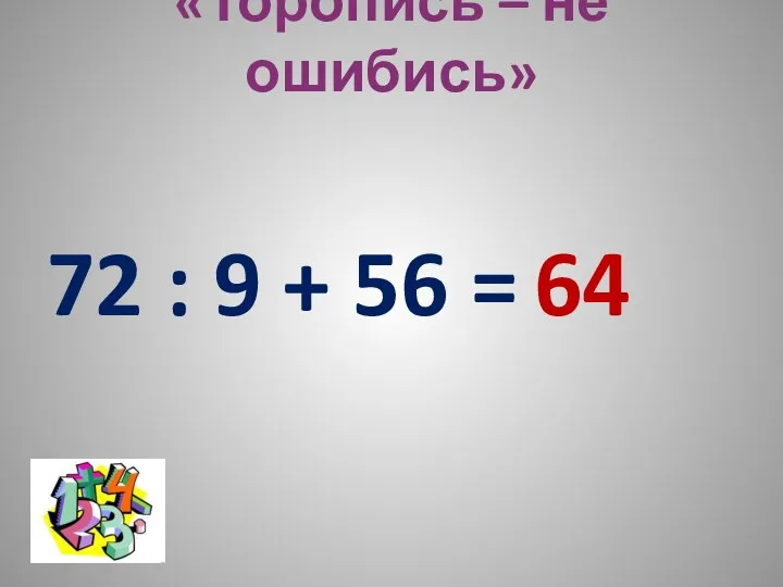 «Торопись – не ошибись» 72 : 9 + 56 = 64