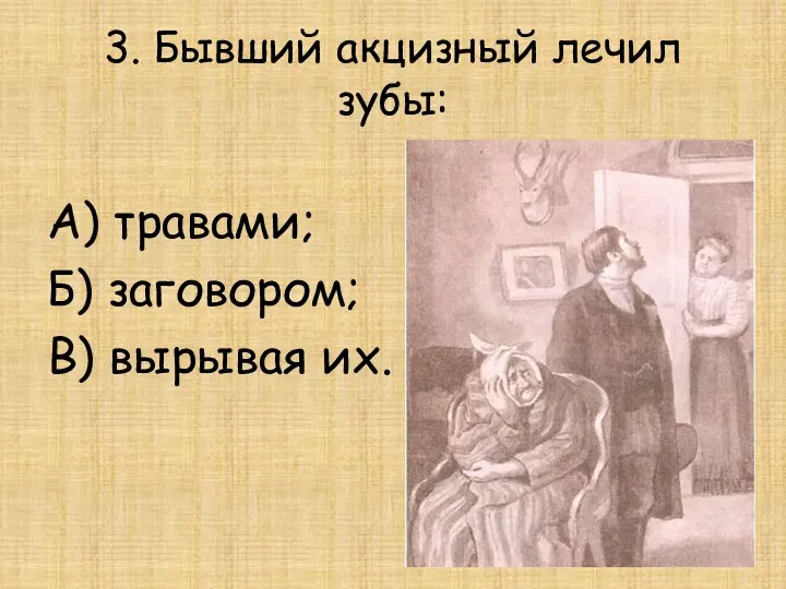 3. Бывший акцизный лечил зубы: А) травами; Б) заговором; В) вырывая их.