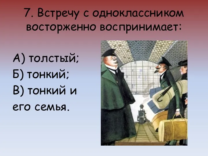 7. Встречу с одноклассником восторженно воспринимает: А) толстый; Б) тонкий; В) тонкий и его семья.