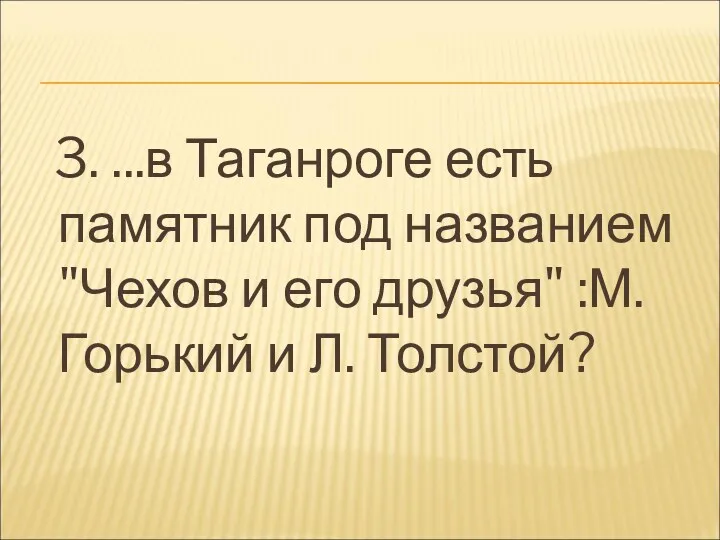 3. ...в Таганроге есть памятник под названием "Чехов и его друзья" :М. Горький и Л. Толстой?