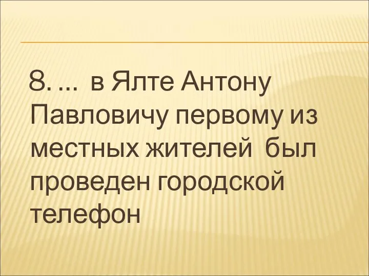 8. … в Ялте Антону Павловичу первому из местных жителей был проведен городской телефон