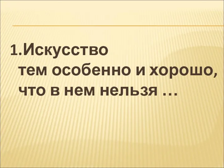 1.Искусство тем особенно и хорошо, что в нем нельзя …