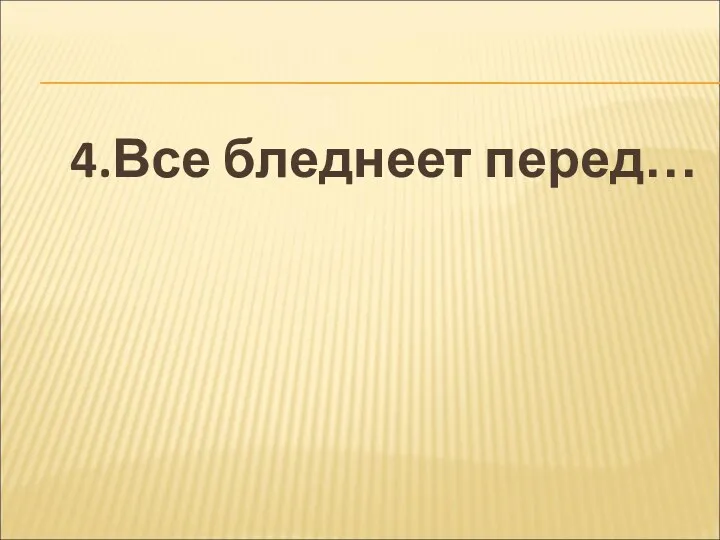 4.Все бледнеет перед…