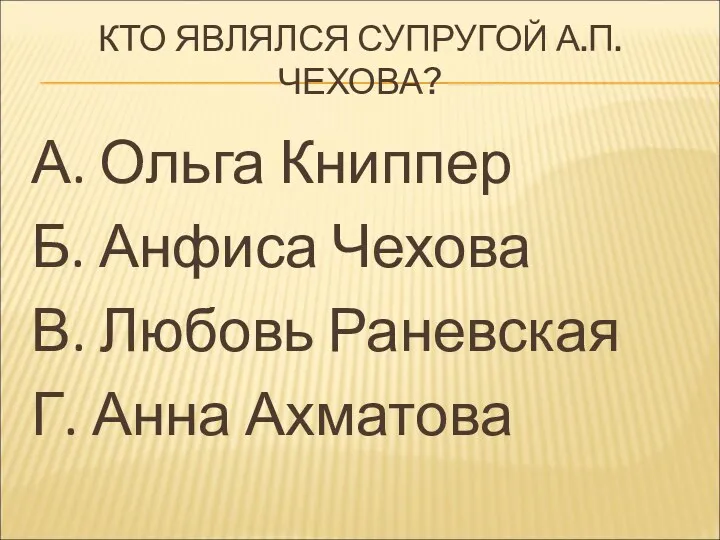 КТО ЯВЛЯЛСЯ СУПРУГОЙ А.П.ЧЕХОВА? А. Ольга Книппер Б. Анфиса Чехова В. Любовь Раневская Г. Анна Ахматова