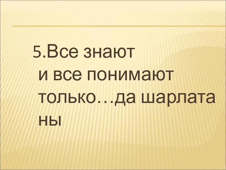 5.Все знают и все понимают только…да шарлатаны