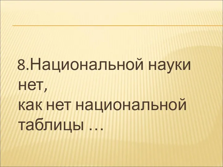 8.Национальной науки нет, как нет национальной таблицы …