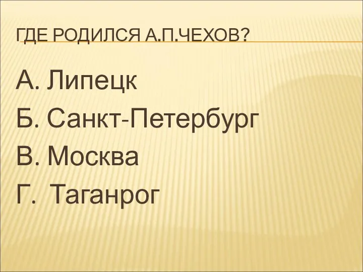 ГДЕ РОДИЛСЯ А.П.ЧЕХОВ? А. Липецк Б. Санкт-Петербург В. Москва Г. Таганрог