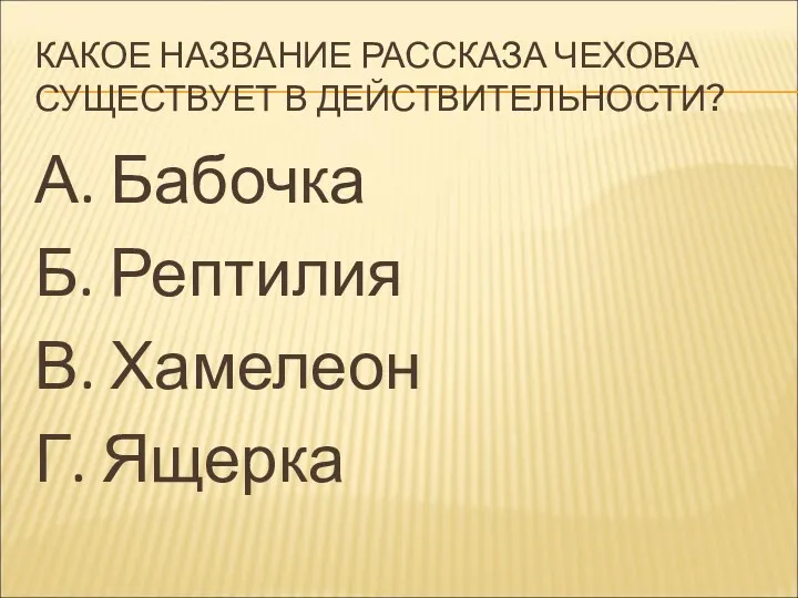 КАКОЕ НАЗВАНИЕ РАССКАЗА ЧЕХОВА СУЩЕСТВУЕТ В ДЕЙСТВИТЕЛЬНОСТИ? А. Бабочка Б. Рептилия В. Хамелеон Г. Ящерка