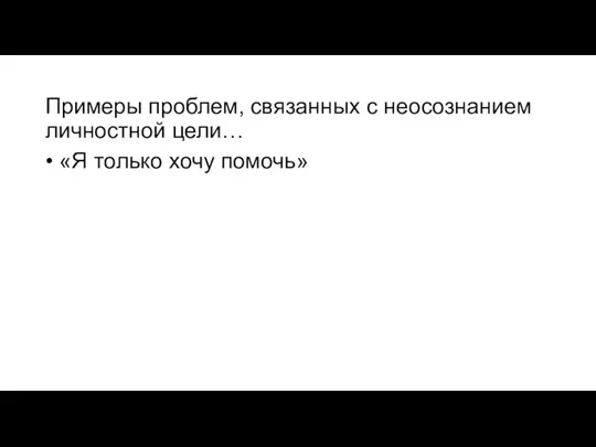 Примеры проблем, связанных с неосознанием личностной цели… • «Я только хочу помочь»