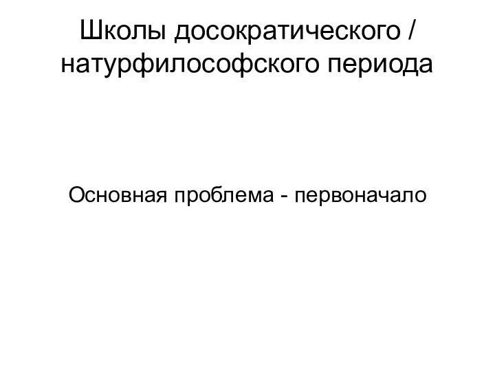 Школы досократического / натурфилософского периода Основная проблема - первоначало