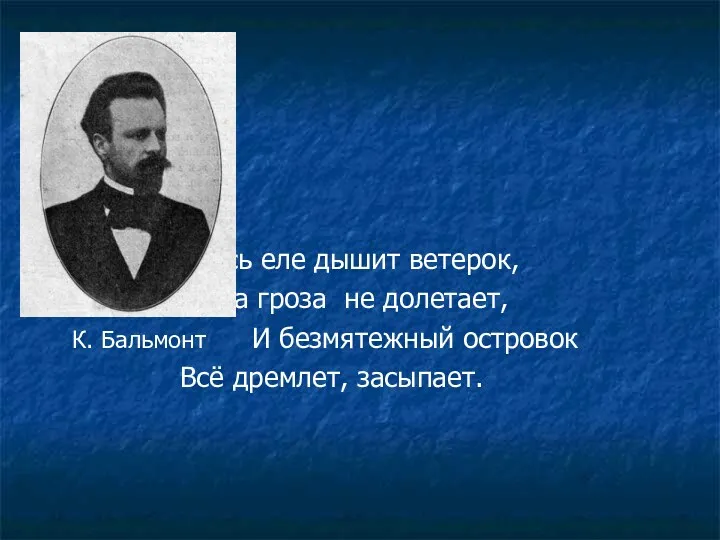 Здесь еле дышит ветерок, Сюда гроза не долетает, К. Бальмонт И безмятежный островок Всё дремлет, засыпает.