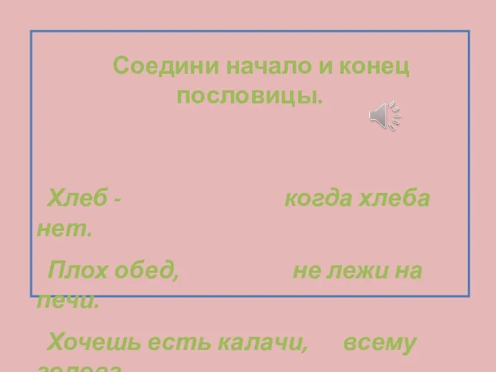 Соедини начало и конец пословицы. Хлеб - когда хлеба нет.