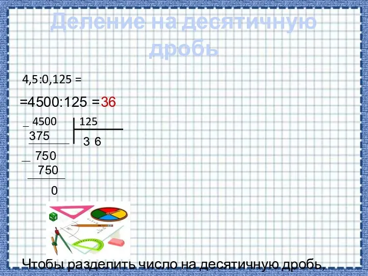 Деление на десятичную дробь 4,5:0,125 = =4500:125 = 4500 125