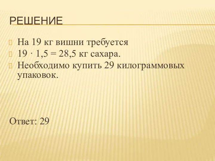 РЕШЕНИЕ На 19 кг вишни требуется 19 · 1,5 = 28,5 кг сахара.