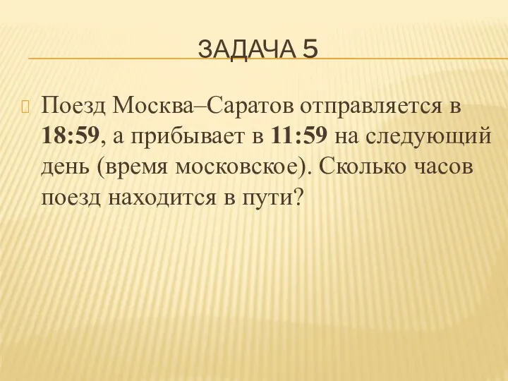 ЗАДАЧА 5 Поезд Москва–Саратов отправляется в 18:59, а прибывает в 11:59 на следующий