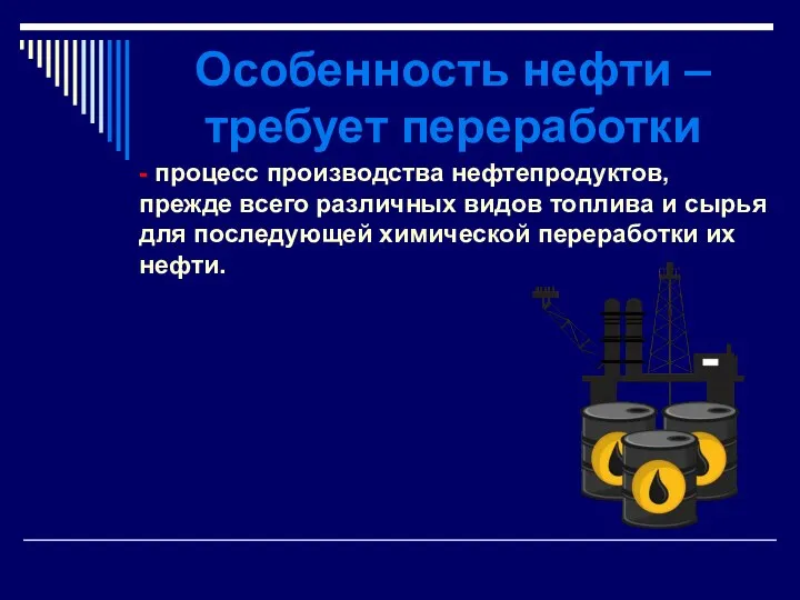 Особенность нефти – требует переработки - процесс производства нефтепродуктов, прежде