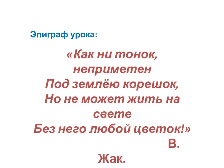 Эпиграф урока: «Как ни тонок, неприметен Под землёю корешок, Но не может жить