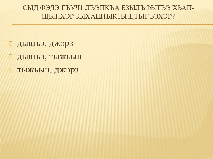 СЫД ФЭДЭ ГЪУЧ1 ЛЪЭПКЪА БЗЫЛЪФЫГЪЭ ХЬАП-ЩЫПХЭР ЗЫХАШ1ЫК1ЫЩТЫГЪЭХЭР? дышъэ, джэрз дышъэ, тыжьын тыжьын, джэрз