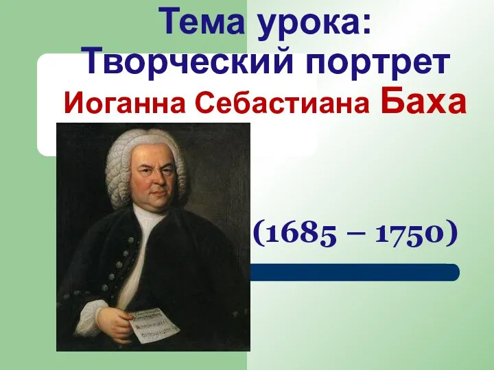Тема урока: Творческий портрет Иоганна Себастиана Баха (1685 – 1750)