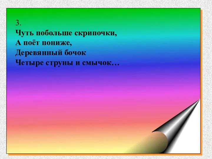 3. Чуть побольше скрипочки, А поёт пониже, Деревянный бочок Четыре струны и смычок…