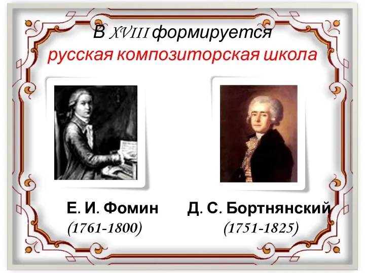 В XVIII формируется русская композиторская школа Д. С. Бортнянский (1751-1825) Е. И. Фомин (1761-1800)
