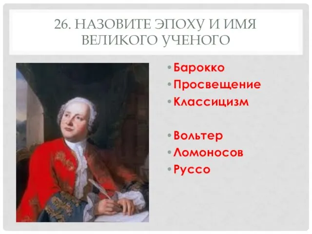 26. НАЗОВИТЕ ЭПОХУ И ИМЯ ВЕЛИКОГО УЧЕНОГО Барокко Просвещение Классицизм Вольтер Ломоносов Руссо