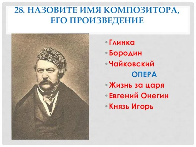 28. НАЗОВИТЕ ИМЯ КОМПОЗИТОРА, ЕГО ПРОИЗВЕДЕНИЕ Глинка Бородин Чайковский ОПЕРА