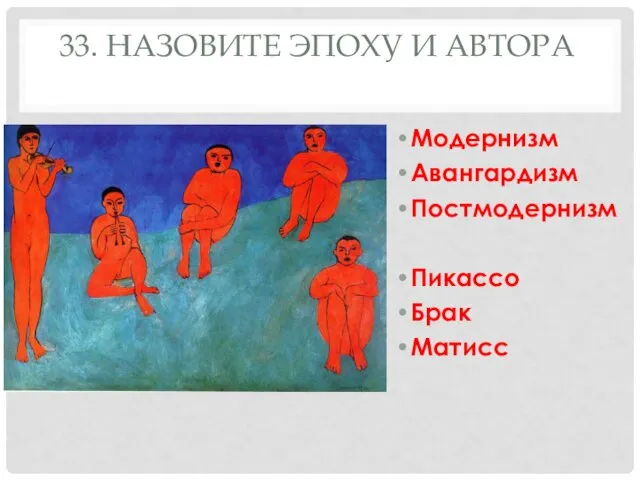 33. НАЗОВИТЕ ЭПОХУ И АВТОРА Модернизм Авангардизм Постмодернизм Пикассо Брак Матисс