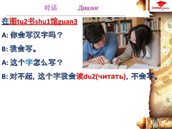 在图tu2书shu1馆guan3 A: 你会写汉字吗？ B: 我会写。 A: 这个字怎么写？ B: 对不起，这个字我会读du2(читать)，不会写。 对话 Диалог