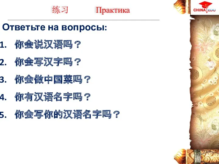 Ответьте на вопросы: 你会说汉语吗？ 你会写汉字吗？ 你会做中国菜吗？ 你有汉语名字吗？ 你会写你的汉语名字吗？ 练习 Практика
