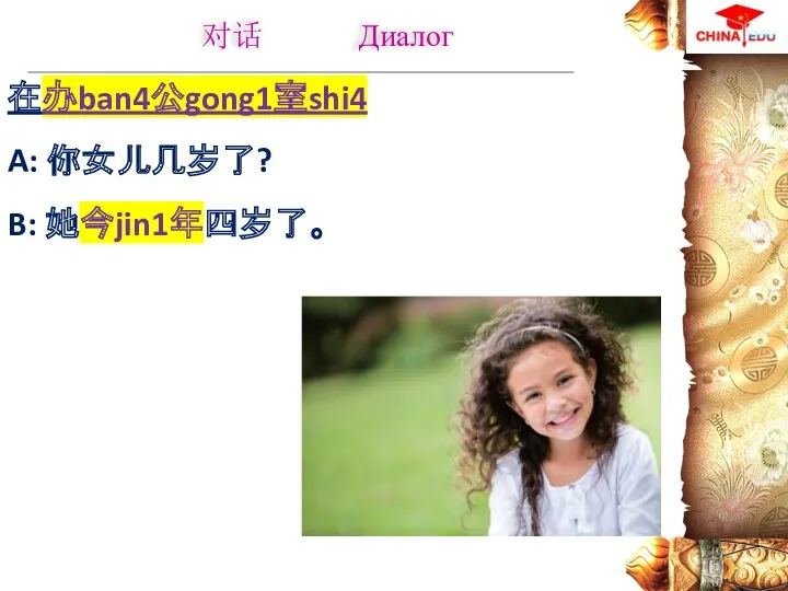 在办ban4公gong1室shi4 A: 你女儿几岁了? B: 她今jin1年四岁了。 对话 Диалог
