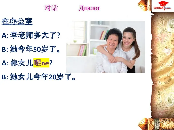 在办公室 A: 李老师多大了? B: 她今年50岁了。 A: 你女儿呢ne? B: 她女儿今年20岁了。 对话 Диалог
