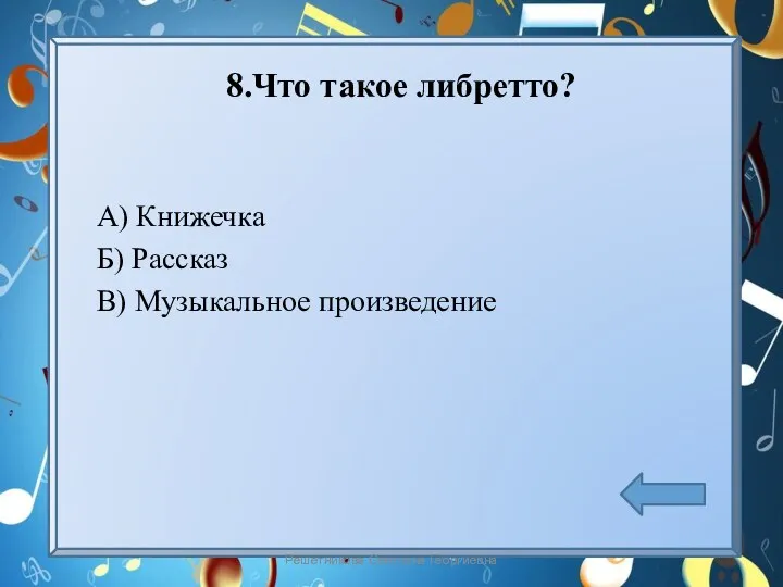 8.Что такое либретто? А) Книжечка Б) Рассказ В) Музыкальное произведение Решетникова Светлана Георгиевна