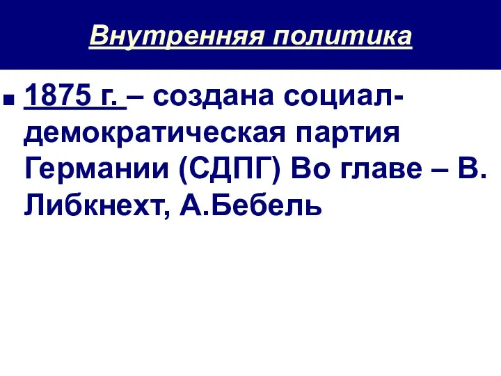 Внутренняя политика 1875 г. – создана социал-демократическая партия Германии (СДПГ) Во главе – В.Либкнехт, А.Бебель