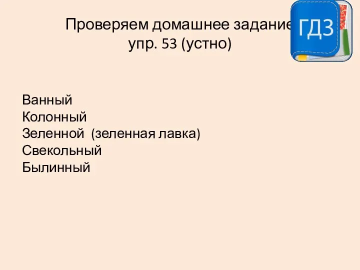 Проверяем домашнее задание упр. 53 (устно) Ванный Колонный Зеленной (зеленная лавка) Свекольный Былинный