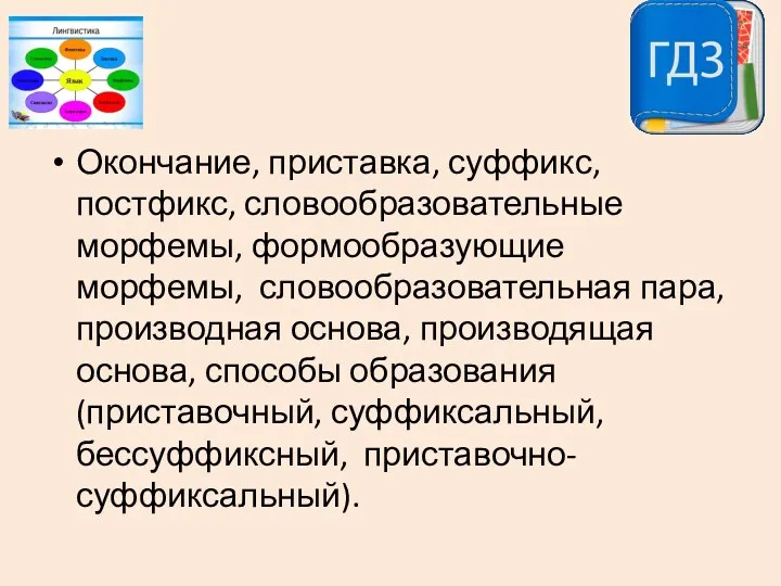 Окончание, приставка, суффикс, постфикс, словообразовательные морфемы, формообразующие морфемы, словообразовательная пара, производная основа, производящая