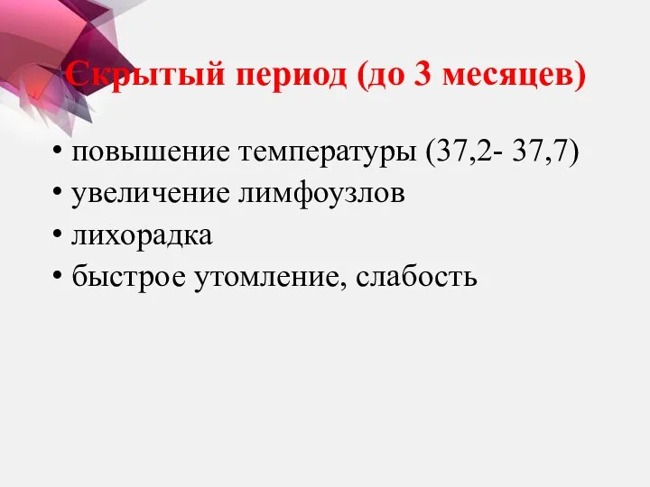 Скрытый период (до 3 месяцев) повышение температуры (37,2- 37,7) увеличение лимфоузлов лихорадка быстрое утомление, слабость