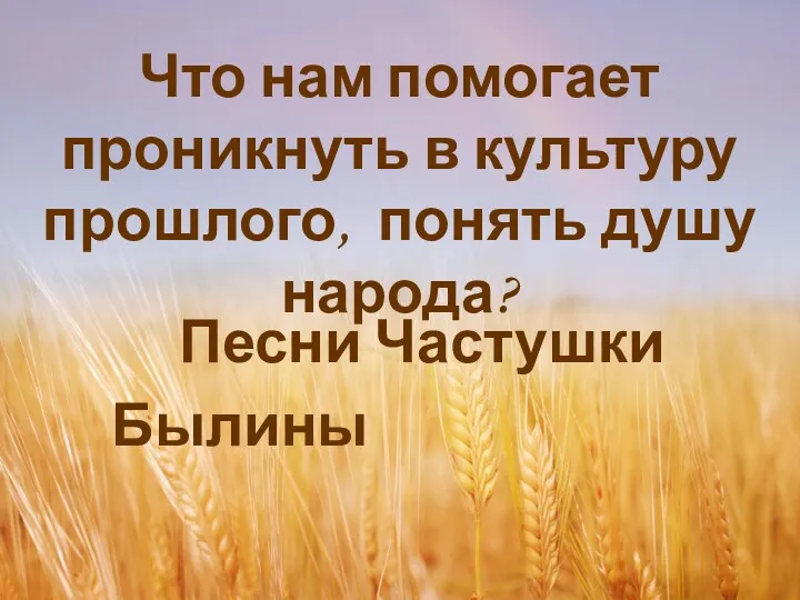 Что нам помогает проникнуть в культуру прошлого, понять душу народа? Песни Частушки Былины Предания Обряды