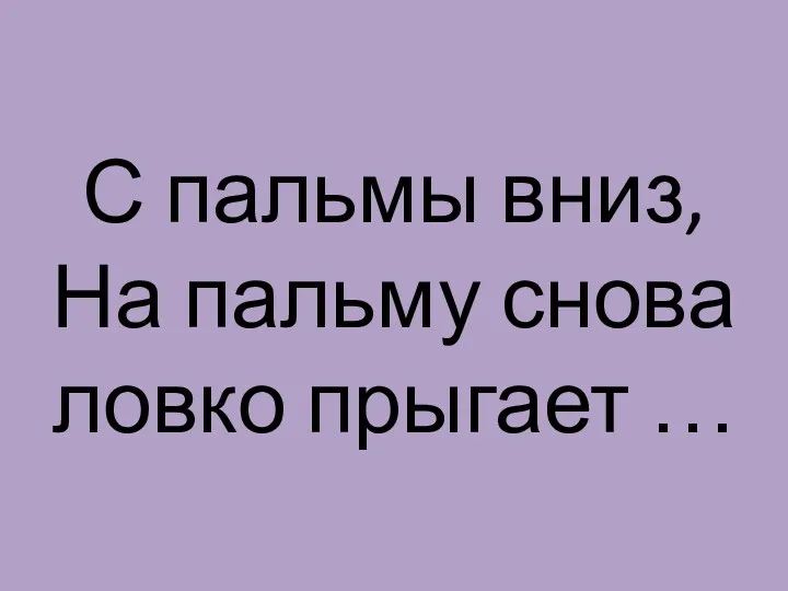 С пальмы вниз, На пальму снова ловко прыгает …