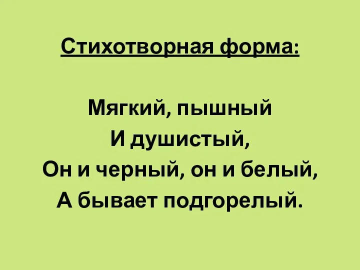 Стихотворная форма: Мягкий, пышный И душистый, Он и черный, он и белый, А бывает подгорелый.