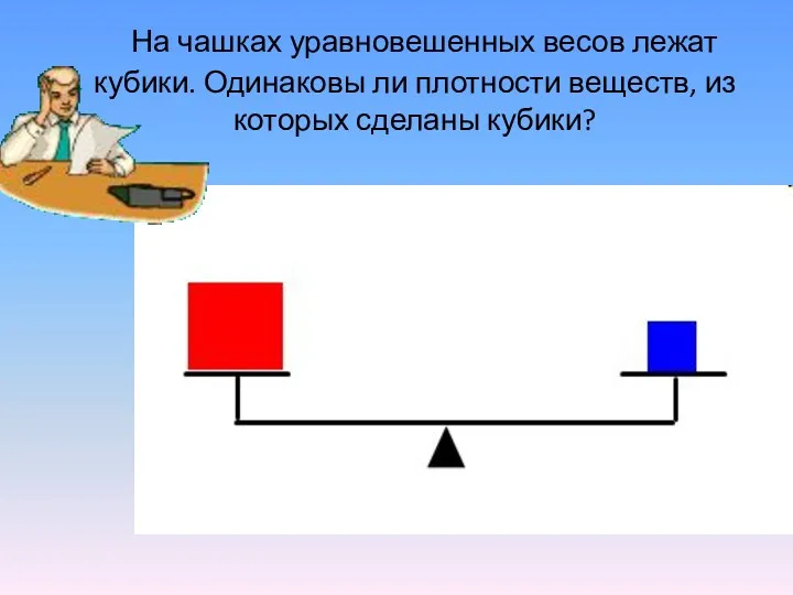 На чашках уравновешенных весов лежат кубики. Одинаковы ли плотности веществ, из которых сделаны кубики?