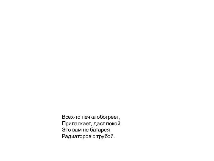 Всех-то печка обогреет, Приласкает, даст покой. Это вам не батарея Радиаторов с трубой.