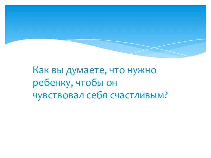 Как вы думаете, что нужно ребенку, чтобы он чувствовал себя счастливым?