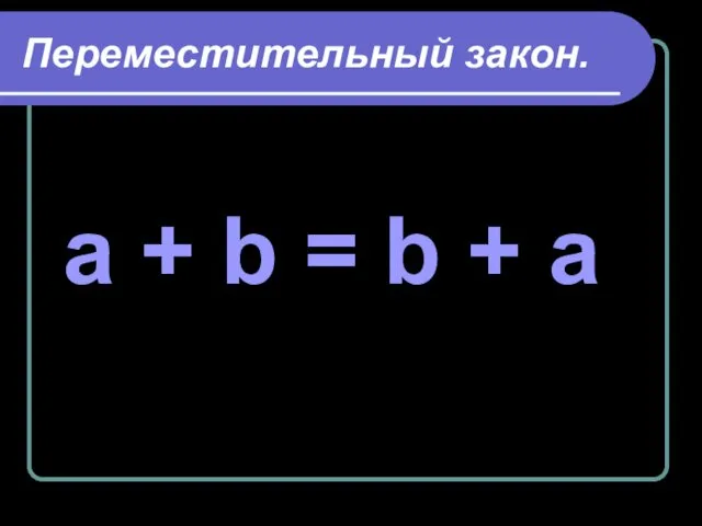 Переместительный закон. a + b = b + a