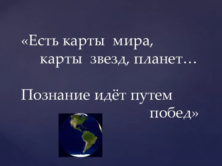 «Есть карты мира, карты звезд, планет… Познание идёт путем побед»