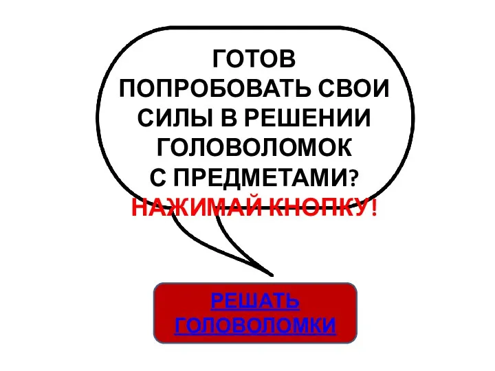 ГОТОВ ПОПРОБОВАТЬ СВОИ СИЛЫ В РЕШЕНИИ ГОЛОВОЛОМОК С ПРЕДМЕТАМИ? НАЖИМАЙ КНОПКУ! РЕШАТЬ ГОЛОВОЛОМКИ