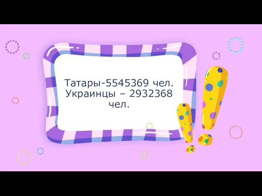 Татары-5545369 чел. Украинцы – 2932368 чел.