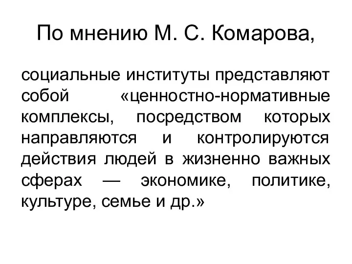 По мнению М. С. Комарова, социальные институты представляют собой «ценностно-нормативные