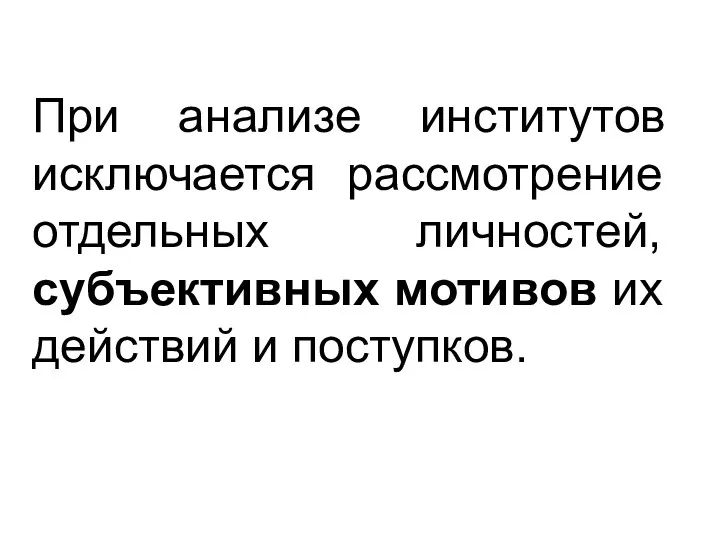 При анализе институтов исключается рассмотрение отдельных личностей, субъективных мотивов их действий и поступков.