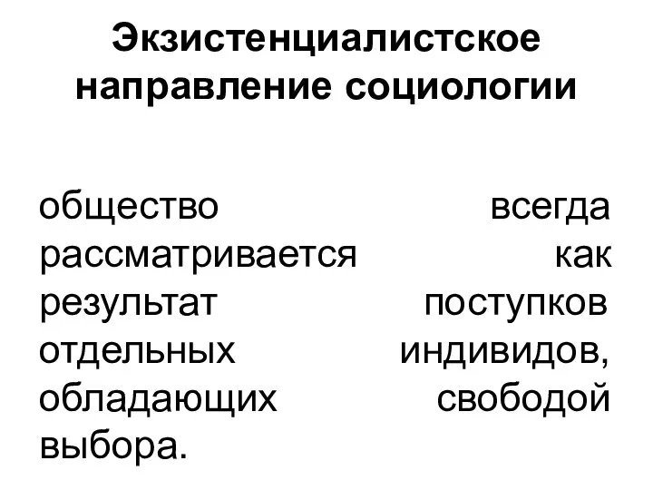 Экзистенциалистское направление социологии общество всегда рассматривается как результат поступков отдельных индивидов, обладающих свободой выбора.